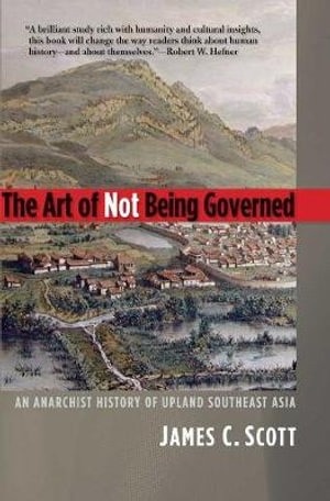 The Art of Not Being Governed : An Anarchist History of Upland Southeast Asia - James C. Scott