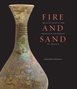 Fire and Sand : Ancient Glass in the Princeton University Art Museum - Anastassios Antonaras