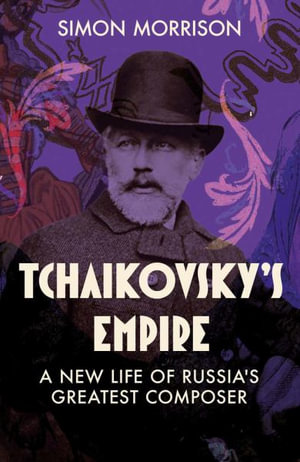 Tchaikovsky's Empire : A New Life of Russia's Greatest Composer - Simon Morrison