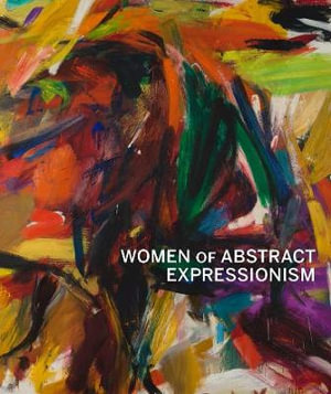 Women of Abstract Expressionism : The Oxford Research Centre in the Humanities/Princeton University Press Lec - Joan Marter