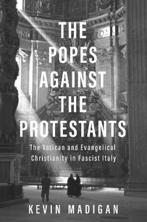 The Popes against the Protestants : The Vatican and Evangelical Christianity in Fascist Italy - Kevin Madigan