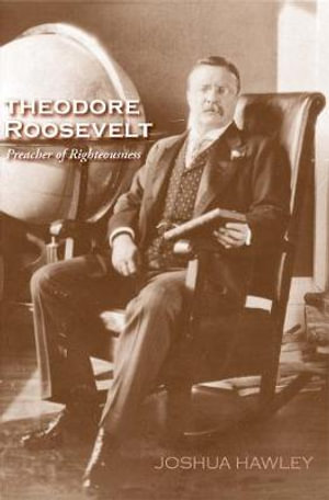 Theodore Roosevelt : Preacher of Righteousness - Joshua David Hawley