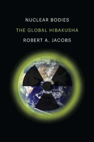 Nuclear Bodies : The Global Hibakusha - Robert A. Jacobs