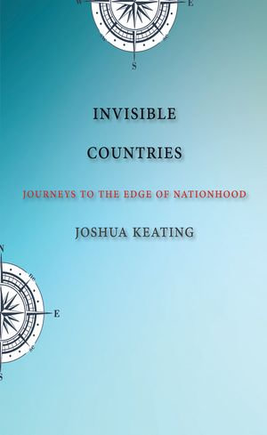 Invisible Countries : Journeys to the Edge of Nationhood - Joshua Keating