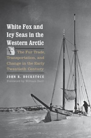 White Fox and Icy Seas in the Western Arctic : The Fur Trade, Transportation, and Change in the Early Twentieth Century - John R. Bockstoce