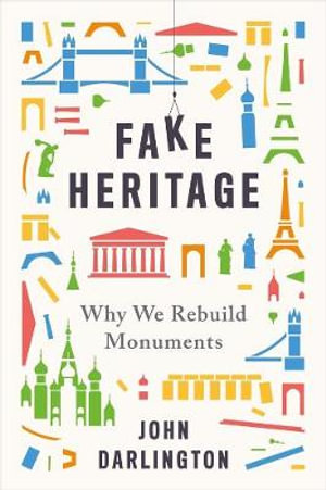 Fake Heritage : Why We Rebuild Monuments - John Darlington