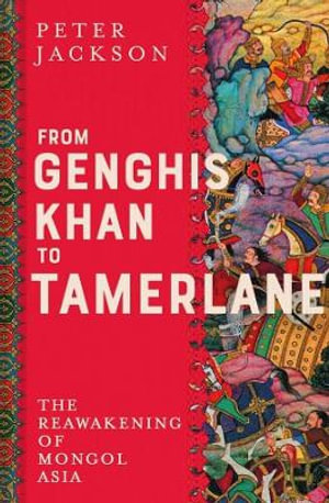 From Genghis Khan to Tamerlane : The Reawakening of Mongol Asia - Peter Jackson