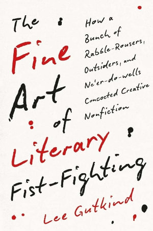 The Fine Art of Literary Fist-Fighting : How a Bunch of Rabble-Rousers, Outsiders, and Ne'er-do-wells Concocted Creative Nonfiction - Lee Gutkind