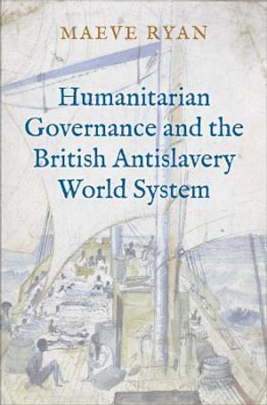 Humanitarian Governance and the British Antislavery World System - Maeve Ryan