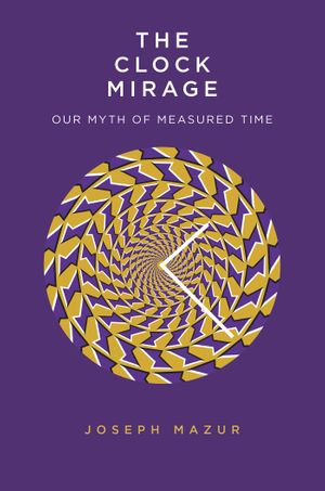 The Clock Mirage : Our Myth of Measured Time - Joseph Mazur