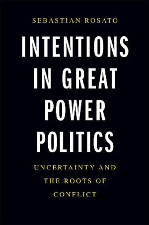 Intentions in Great Power Politics : Uncertainty and the Roots of Conflict - Sebastian Rosato