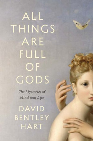 All Things Are Full of Gods : The Mysteries of Mind and Life - David Bentley Hart