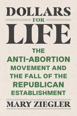 Dollars for Life : The Anti-Abortion Movement and the Fall of the Republican Establishment - Mary Ziegler