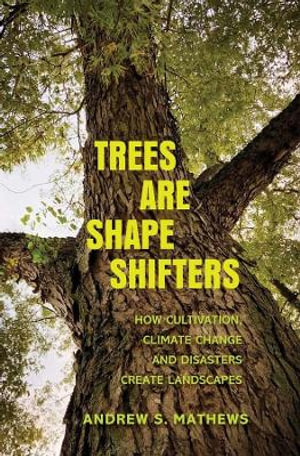 Trees Are Shape Shifters : How Cultivation, Climate Change, and Disaster Create Landscapes - Andrew S. Mathews