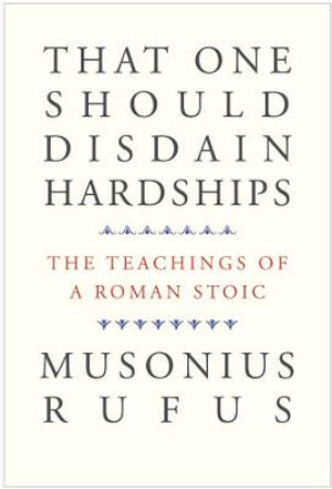 That One Should Disdain Hardships : The Teachings of a Roman Stoic - Musonius Rufus