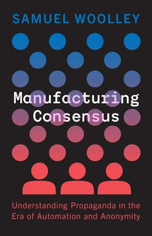 Manufacturing Consensus : Understanding Propaganda in the Era of Automation and Anonymity - Samuel Woolley