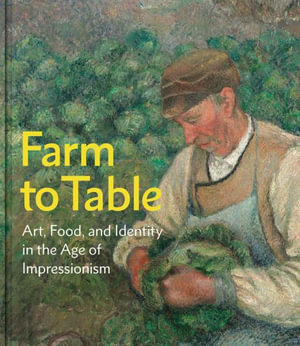 Farm to Table : Art, Food, and Identity in the Age of Impressionism - Andrew Eschelbacher