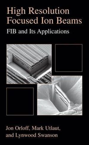 High Resolution Focused Ion Beams : FIB and its Applications : The Physics of Liquid Metal Ion Sources and Ion Optics and Their Application to Focused Ion Beam Technology - Jon Orloff