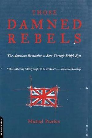 Those Damned Rebels : The American Revolution As Seen Through British Eyes - Michael Pearson