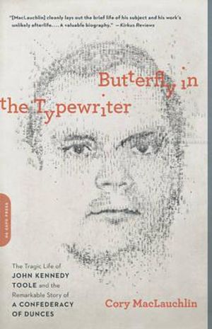 Butterfly in the Typewriter : The Tragic Life of John Kennedy Toole and the Remarkable Story of a Confederacy of Dunces - Cory Maclauchlin