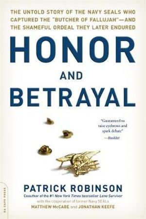 Honor and Betrayal : The Untold Story of the Navy SEALs Who Captured the "Butcher of Fallujah"--and the Shameful Ordeal They Later Endured - Patrick Robinson