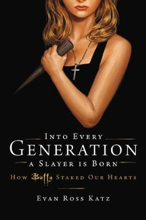 Into Every Generation a Slayer Is Born : How Buffy Staked Our Hearts - Evan Ross Katz