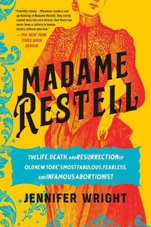 Madame Restell : The Life, Death, and Resurrection of Old New York's Most Fabulous, Fearless, and Infamous Abortionist - Jennifer Wright