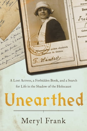 Unearthed : A Lost Actress, a Forbidden Book, and a Search for Life in the Shadow of the Holocaust - Meryl Frank