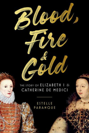 Blood, Fire & Gold : The Story of Elizabeth I & Catherine De Medici - Estelle Paranque