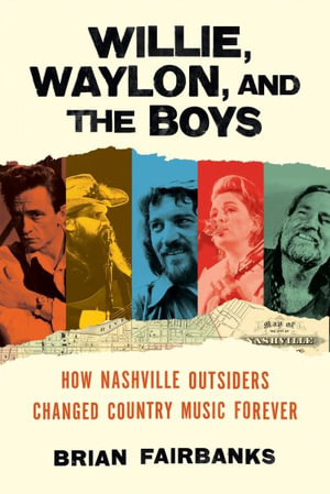 Willie, Waylon, and the Boys : How Nashville Outsiders Changed Country Music Forever - Brian Fairbanks