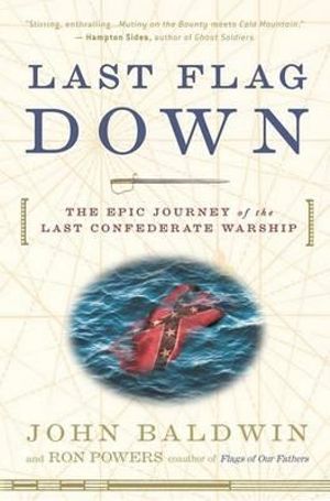 Last Flag Down : The Epic Journey of the Last Confederate Warship - John Baldwin