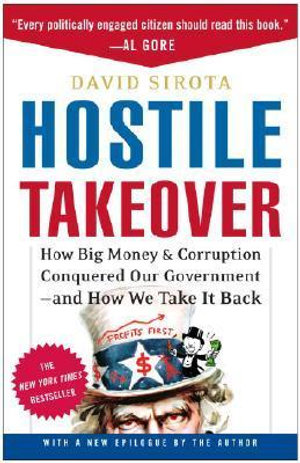 Hostile Takeover : How Big Money and Corruption Conquered Our Government--And How We Take It Back - David Sirota