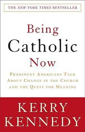 Being Catholic Now : Prominent Americans Talk About Change in the Church and the Quest for Meaning - Kerry Kennedy