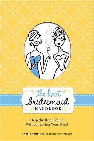 The Knot Bridesmaid Handbook : Help the Bride Shine Without Losing Your Mind - Carley Roney