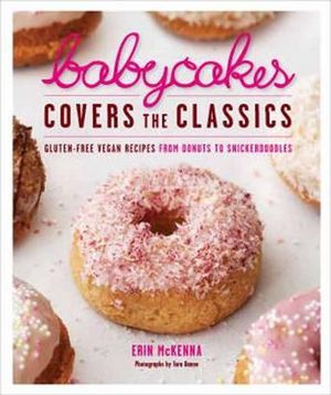 Babycakes Covers the Classics : Gluten-Free Vegan Recipes from Donuts to Snickerdoodles: A Baking Book - Erin McKenna