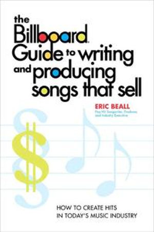 The Billboard Guide to Writing and Producing Songs that Sell : How to Create Hits in Today's Music Industry - Eric Beall