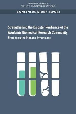 Strengthening the Disaster Resilience of the Academic Biomedical Research Community : Protecting the Nation's Investment - National Academies of Sciences, Engineering, and Medicine