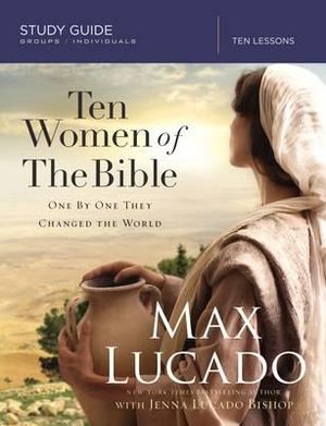 Ten Women of the Bible : One by One They Changed the World - Max Lucado