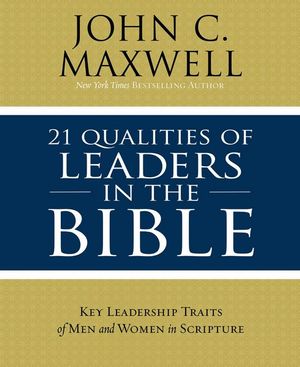 21 Qualities Of Leaders In The Bible : Key Leadership Traits Of The Men And Women In Scripture - John C. Maxwell