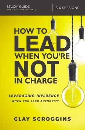 How To Lead When You're Not In Charge Study Guide : Leveraging Influence When You Lack Authority - Clay Scroggins