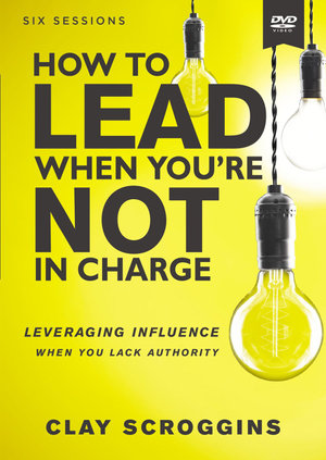 How To Lead When You're Not In Charge Video Study : Leveraging Influence When You Lack Authority - Clay Scroggins