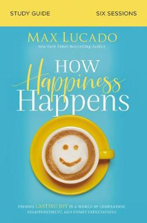 How Happiness Happens Study Guide : Finding Lasting Joy in a World of Comparison, Disappointment, and Unmet Expectations - Max Lucado