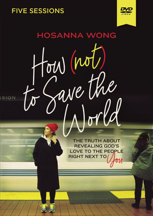 How (Not) to Save the World Video Study : The Truth About Revealing God's Love to the People Right Next to You - Hosanna Wong