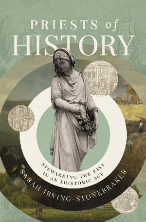 Priests Of History : Stewarding The Past In An Ahistoric Age - Sarah Irving-Stonebraker