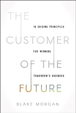 The Customer of the Future : 10 Guiding Principles for Winning Tomorrow's Business - Blake Morgan