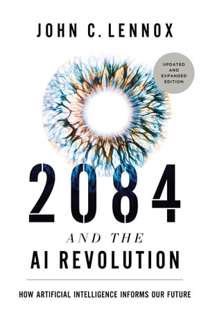 2084 and the AI Revolution, Updated and Expanded Edition : How Artificial Intelligence Informs Our Future - John C. Lennox