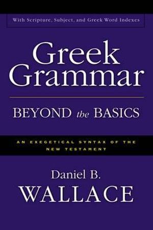 Greek Grammar Beyond the Basics : An Exegetical Syntax of the New Testament - Daniel B. Wallace