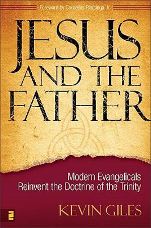 Jesus and the Father : Modern Evangelicals Reinvent the Doctrine of the Trinity - Kevin N. Giles