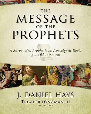 The Message of the Prophets : A Survey of the Prophetic and Apocalyptic Books of the Old Testament - J. Daniel Hays