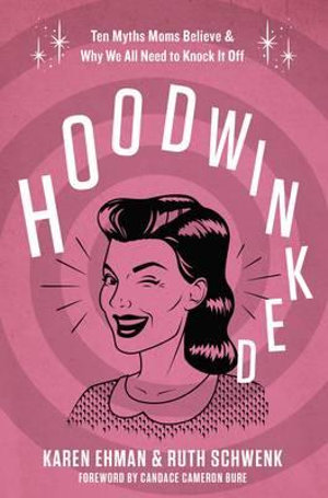 Hoodwinked : Ten Myths Moms Believe and Why We Need To Knock It Off - Karen Ehman